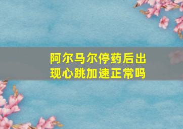 阿尔马尔停药后出现心跳加速正常吗