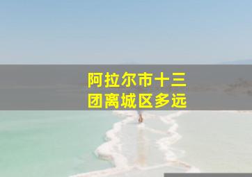 阿拉尔市十三团离城区多远