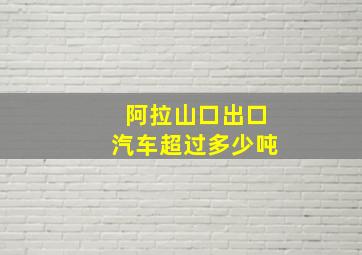 阿拉山口出口汽车超过多少吨