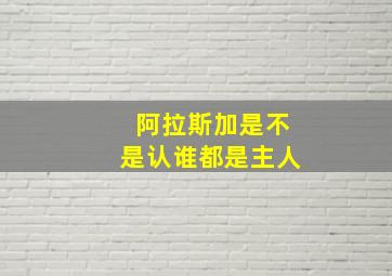 阿拉斯加是不是认谁都是主人