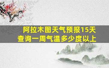 阿拉木图天气预报15天查询一周气温多少度以上