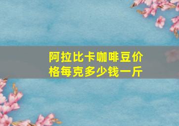 阿拉比卡咖啡豆价格每克多少钱一斤