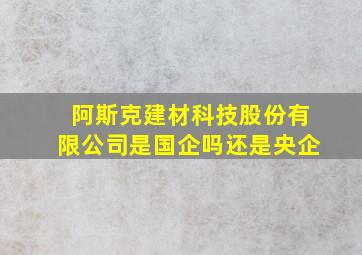 阿斯克建材科技股份有限公司是国企吗还是央企