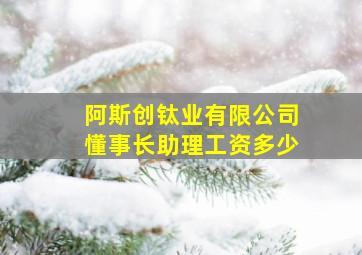 阿斯创钛业有限公司懂事长助理工资多少