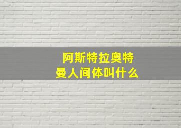 阿斯特拉奥特曼人间体叫什么