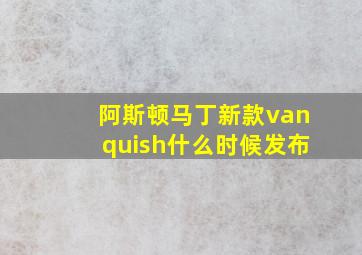 阿斯顿马丁新款vanquish什么时候发布