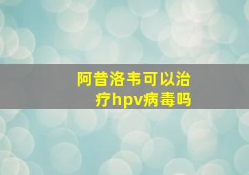 阿昔洛韦可以治疗hpv病毒吗