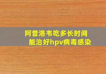 阿昔洛韦吃多长时间能治好hpv病毒感染