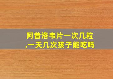 阿昔洛韦片一次几粒,一天几次孩子能吃吗