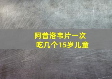 阿昔洛韦片一次吃几个15岁儿童