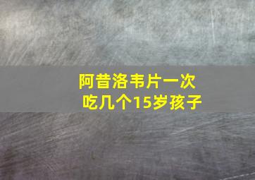 阿昔洛韦片一次吃几个15岁孩子