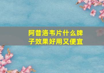 阿昔洛韦片什么牌子效果好用又便宜