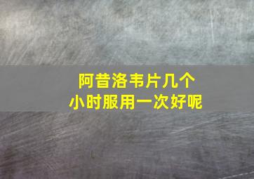 阿昔洛韦片几个小时服用一次好呢