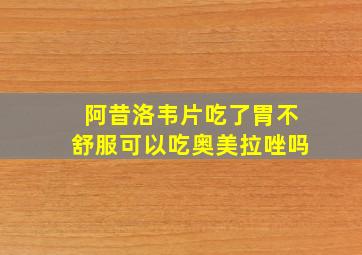 阿昔洛韦片吃了胃不舒服可以吃奥美拉唑吗