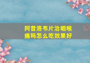 阿昔洛韦片治咽喉痛吗怎么吃效果好