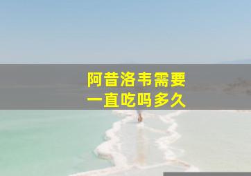 阿昔洛韦需要一直吃吗多久