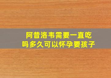 阿昔洛韦需要一直吃吗多久可以怀孕要孩子