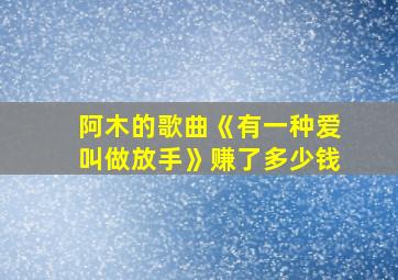 阿木的歌曲《有一种爱叫做放手》赚了多少钱