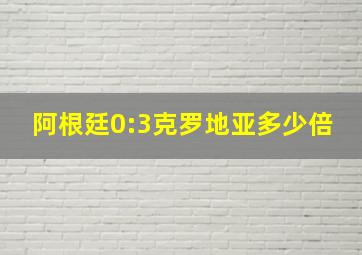 阿根廷0:3克罗地亚多少倍