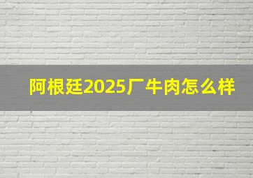 阿根廷2025厂牛肉怎么样