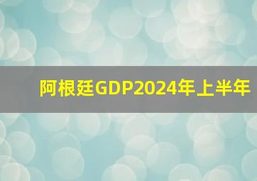 阿根廷GDP2024年上半年