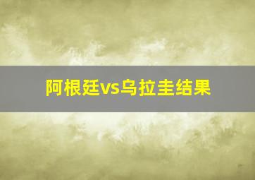 阿根廷vs乌拉圭结果