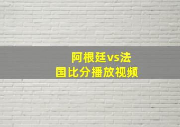 阿根廷vs法国比分播放视频