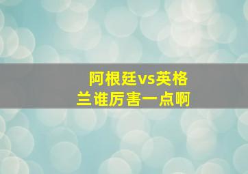 阿根廷vs英格兰谁厉害一点啊