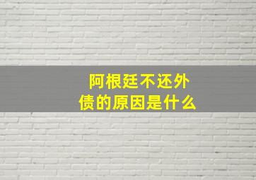 阿根廷不还外债的原因是什么