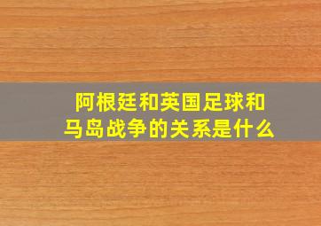 阿根廷和英国足球和马岛战争的关系是什么