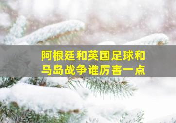 阿根廷和英国足球和马岛战争谁厉害一点