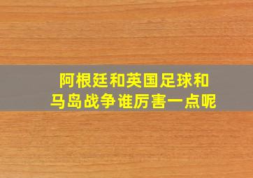 阿根廷和英国足球和马岛战争谁厉害一点呢