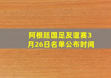 阿根廷国足友谊赛3月26日名单公布时间