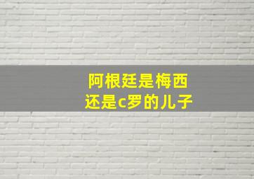 阿根廷是梅西还是c罗的儿子