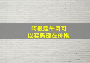 阿根廷牛肉可以买吗现在价格