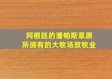 阿根廷的潘帕斯草原所拥有的大牧场放牧业