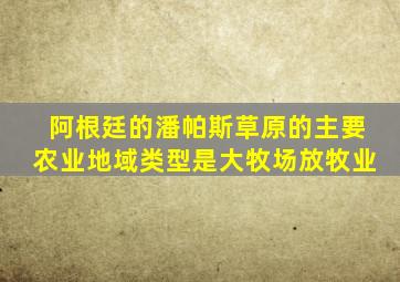 阿根廷的潘帕斯草原的主要农业地域类型是大牧场放牧业