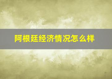 阿根廷经济情况怎么样