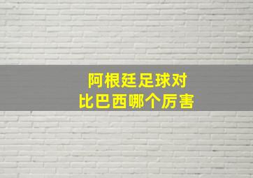 阿根廷足球对比巴西哪个厉害