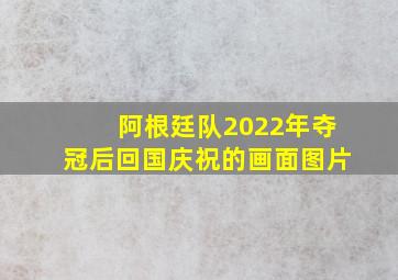 阿根廷队2022年夺冠后回国庆祝的画面图片