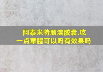 阿泰米特肠溶胶囊.吃一点荤腥可以吗有效果吗