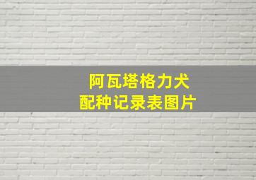 阿瓦塔格力犬配种记录表图片