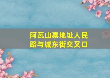 阿瓦山寨地址人民路与城东街交叉口