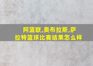 阿篮联,奥布拉斯,萨拉特篮球比赛结果怎么样