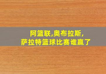 阿篮联,奥布拉斯,萨拉特篮球比赛谁赢了