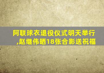 阿联球衣退役仪式明天举行,赵继伟晒18张合影送祝福