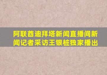 阿联酋迪拜塔新闻直播间新闻记者采访王银桩独家播出