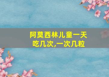 阿莫西林儿童一天吃几次,一次几粒