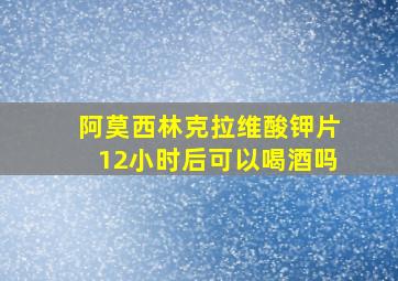 阿莫西林克拉维酸钾片12小时后可以喝酒吗