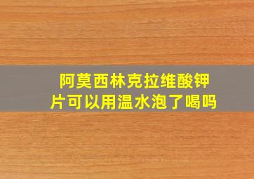 阿莫西林克拉维酸钾片可以用温水泡了喝吗